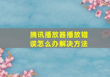 腾讯播放器播放错误怎么办解决方法