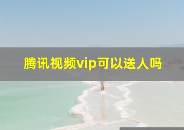 腾讯视频vip可以送人吗