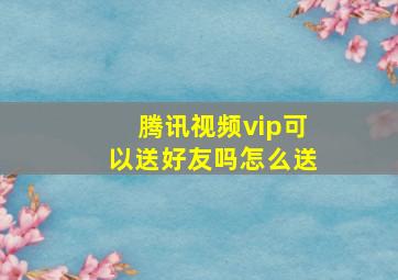 腾讯视频vip可以送好友吗怎么送