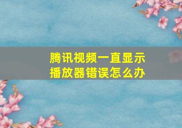 腾讯视频一直显示播放器错误怎么办