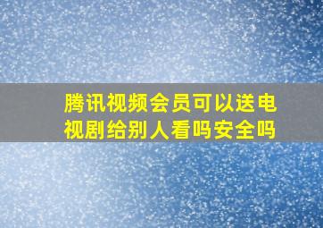 腾讯视频会员可以送电视剧给别人看吗安全吗