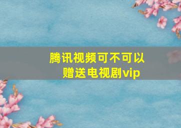 腾讯视频可不可以赠送电视剧vip