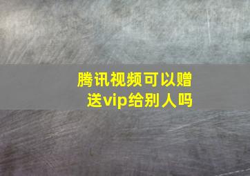 腾讯视频可以赠送vip给别人吗