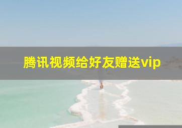 腾讯视频给好友赠送vip