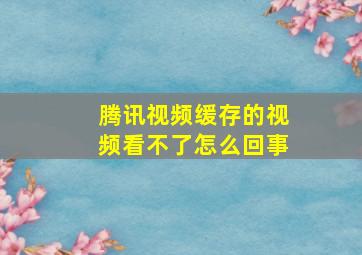 腾讯视频缓存的视频看不了怎么回事