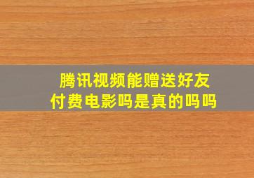 腾讯视频能赠送好友付费电影吗是真的吗吗