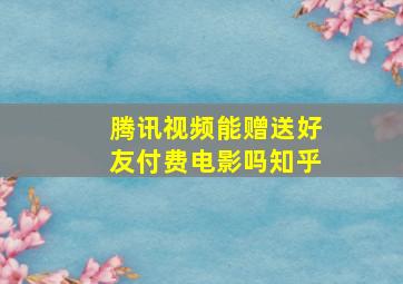 腾讯视频能赠送好友付费电影吗知乎