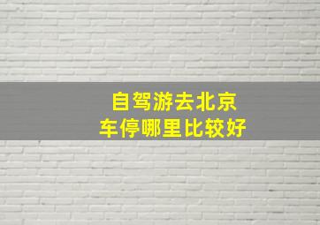 自驾游去北京车停哪里比较好