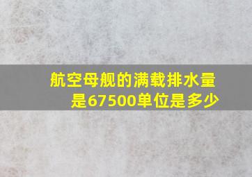 航空母舰的满载排水量是67500单位是多少