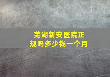 芜湖新安医院正规吗多少钱一个月