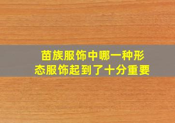 苗族服饰中哪一种形态服饰起到了十分重要