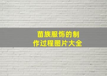 苗族服饰的制作过程图片大全