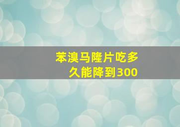 苯溴马隆片吃多久能降到300