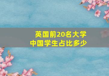 英国前20名大学中国学生占比多少