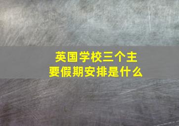 英国学校三个主要假期安排是什么