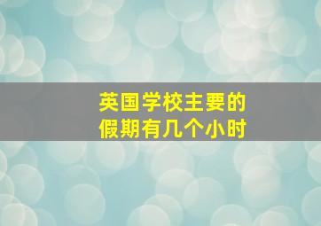 英国学校主要的假期有几个小时