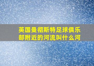 英国曼彻斯特足球俱乐部附近的河流叫什么河