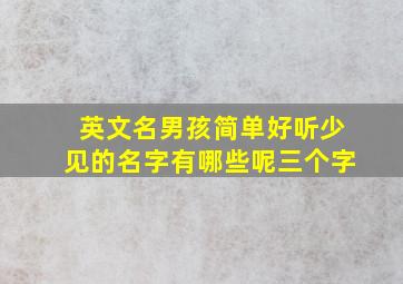 英文名男孩简单好听少见的名字有哪些呢三个字