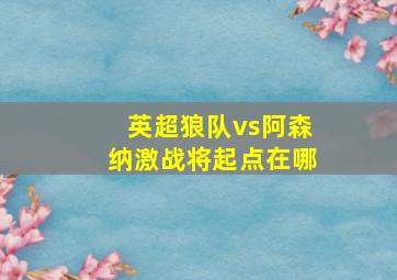 英超狼队vs阿森纳激战将起点在哪