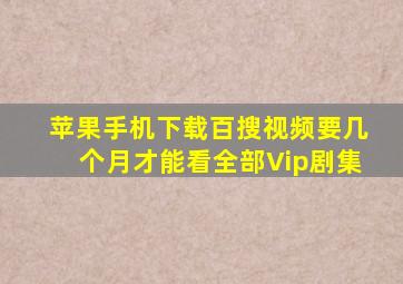 苹果手机下载百搜视频要几个月才能看全部Vip剧集