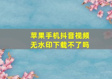 苹果手机抖音视频无水印下载不了吗