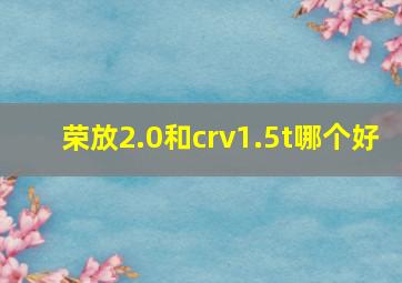 荣放2.0和crv1.5t哪个好