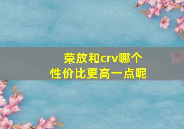 荣放和crv哪个性价比更高一点呢