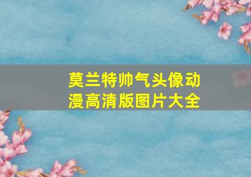 莫兰特帅气头像动漫高清版图片大全