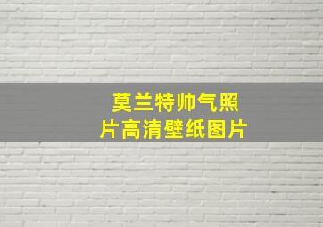 莫兰特帅气照片高清壁纸图片