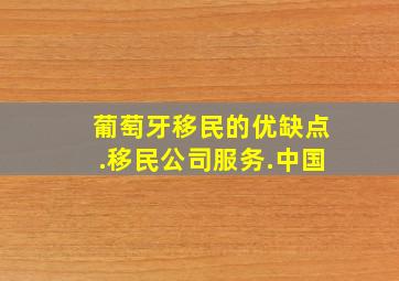 葡萄牙移民的优缺点.移民公司服务.中国