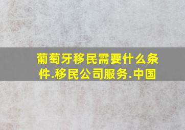 葡萄牙移民需要什么条件.移民公司服务.中国