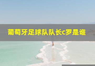 葡萄牙足球队队长c罗是谁