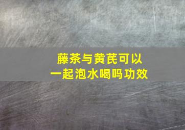 藤茶与黄芪可以一起泡水喝吗功效