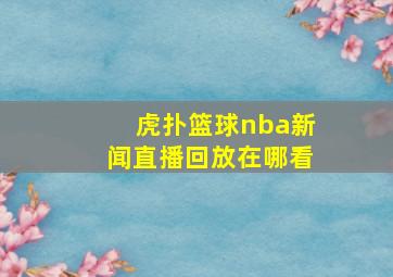 虎扑篮球nba新闻直播回放在哪看