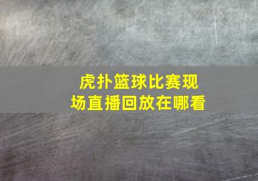 虎扑篮球比赛现场直播回放在哪看