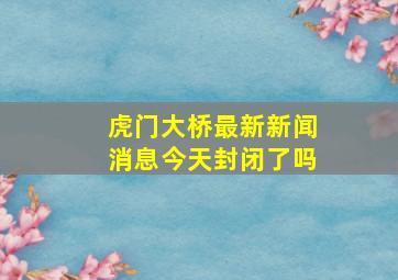 虎门大桥最新新闻消息今天封闭了吗