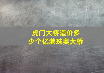 虎门大桥造价多少个亿港珠奥大桥