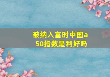 被纳入富时中国a50指数是利好吗