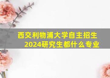 西交利物浦大学自主招生2024研究生都什么专业