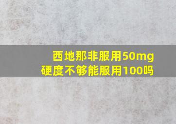 西地那非服用50mg硬度不够能服用100吗