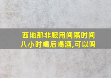 西地那非服用间隔时间八小时喝后喝酒,可以吗