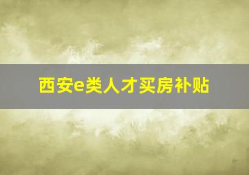 西安e类人才买房补贴