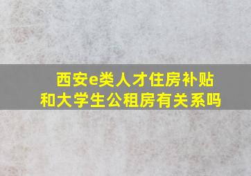 西安e类人才住房补贴和大学生公租房有关系吗