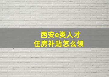 西安e类人才住房补贴怎么领