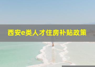 西安e类人才住房补贴政策