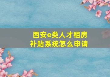 西安e类人才租房补贴系统怎么申请