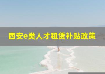 西安e类人才租赁补贴政策