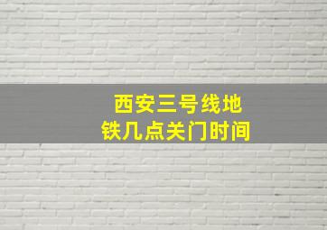 西安三号线地铁几点关门时间