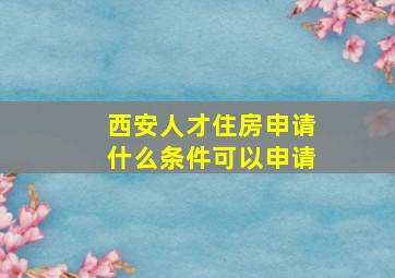 西安人才住房申请什么条件可以申请