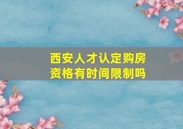 西安人才认定购房资格有时间限制吗